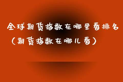 全球期货指数在哪里看排名（期货指数在哪儿看）_https://www.xmqjcw.com_期货投资_第1张