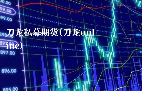 刀龙私募期货(刀龙online)_https://www.xmqjcw.com_期货行情_第1张