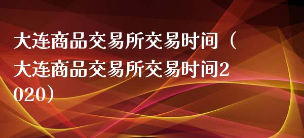 大连商品交易所交易时间（大连商品交易所交易时间2020）_https://www.xmqjcw.com_期货直播室_第1张
