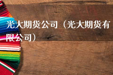 光大期货公司（光大期货有限公司）_https://www.xmqjcw.com_期货直播室_第1张