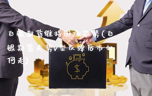 白银期货维持回撤态势(白银期货走势v型反弹后市如何走)_https://www.xmqjcw.com_基金理财_第1张