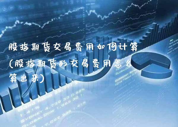 股指期货交易费用如何计算(股指期货的交易费用怎么算出来)_https://www.xmqjcw.com_基金理财_第1张