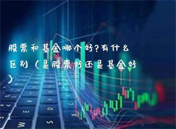股票和基金哪个好?有什么区别（是股票好还是基金好）_https://www.xmqjcw.com_期货行情_第1张