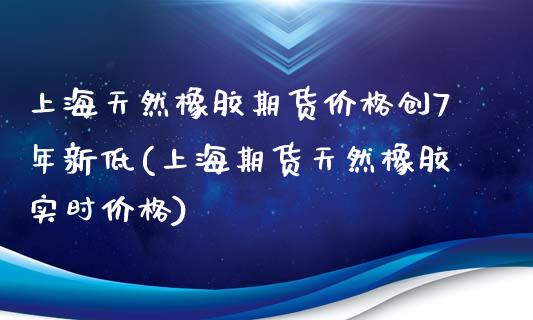 上海天然橡胶期货价格创7年新低(上海期货天然橡胶实时价格)_https://www.xmqjcw.com_期货行情_第1张