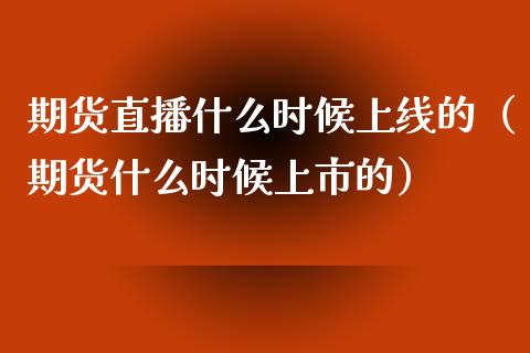 期货直播什么时候上线的（期货什么时候上市的）_https://www.xmqjcw.com_期货直播室_第1张