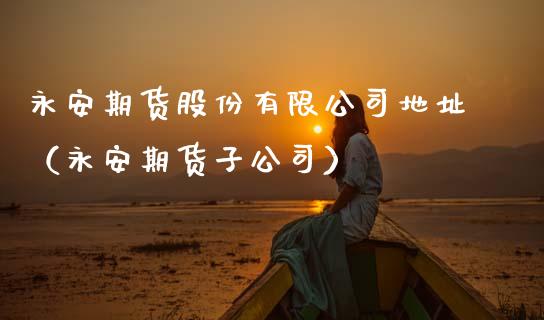 永安期货股份有限公司地址（永安期货子公司）_https://www.xmqjcw.com_期货行情_第1张