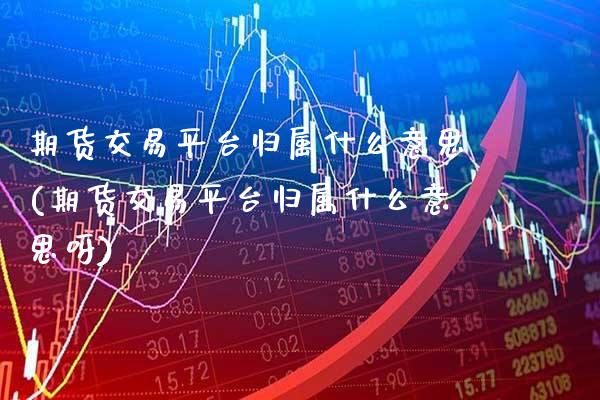 期货交易平台归属什么意思(期货交易平台归属什么意思呀)_https://www.xmqjcw.com_期货投资_第1张