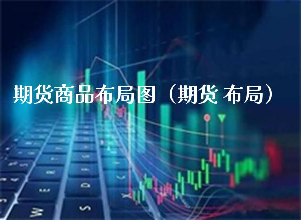 期货商品（期货 布局）_https://www.xmqjcw.com_期货行情_第1张