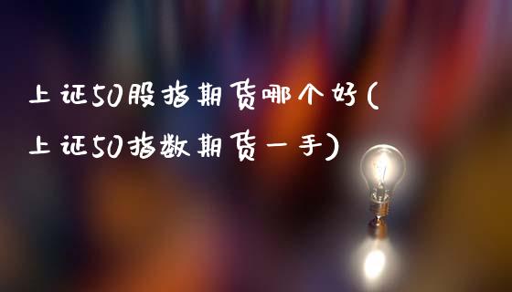 上证50股指期货哪个好(上证50指数期货一手)_https://www.xmqjcw.com_期货直播室_第1张