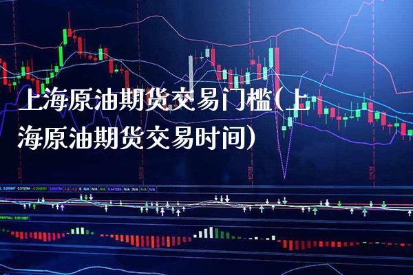 上海原油期货交易门槛(上海原油期货交易时间)_https://www.xmqjcw.com_期货百科_第1张