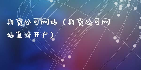 期货公司网站（期货公司网站直接开户）_https://www.xmqjcw.com_期货直播室_第1张