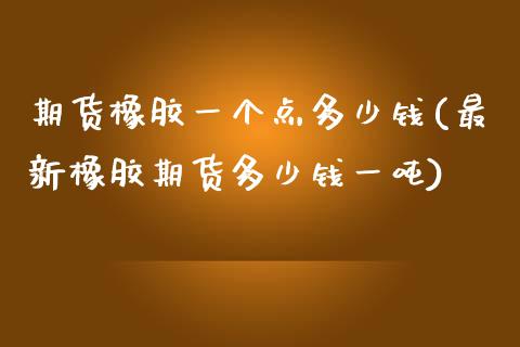 期货橡胶一个点多少钱(最新橡胶期货多少钱一吨)_https://www.xmqjcw.com_期货投资_第1张