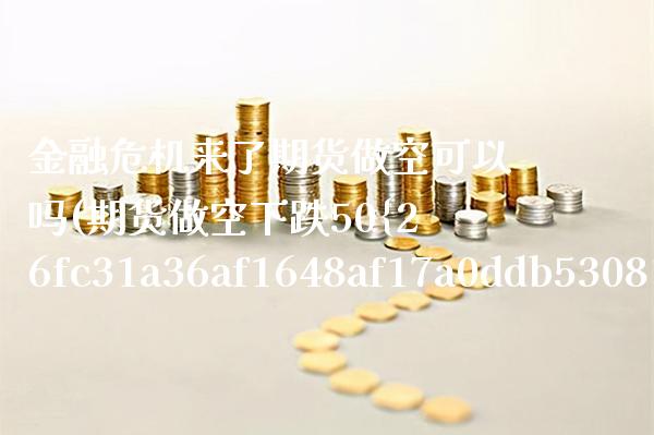 金融危机来了期货做空可以吗(期货做空下跌50%获利多少)_https://www.xmqjcw.com_股票投资_第1张