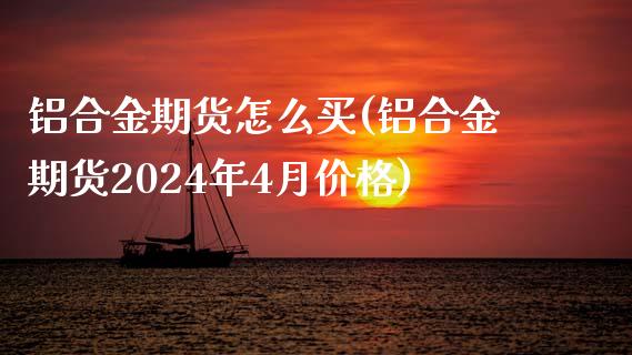 铝合金期货怎么买(铝合金期货2024年4月价格)_https://www.xmqjcw.com_期货百科_第1张