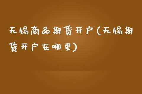 无锡商品期货开户(无锡期货开户在哪里)_https://www.xmqjcw.com_期货直播室_第1张
