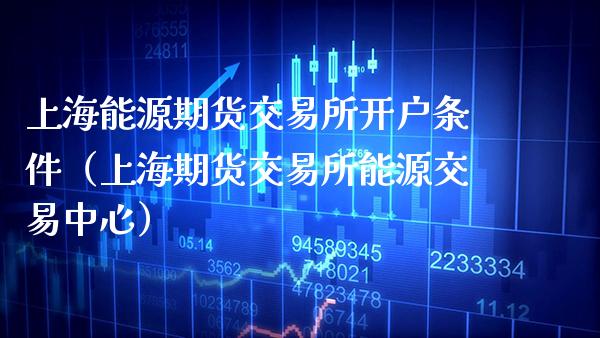 上海能源期货交易所开户条件（上海期货交易所能源交易中心）_https://www.xmqjcw.com_期货直播室_第1张