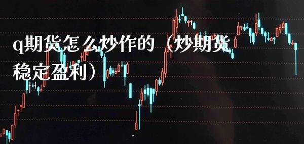 q期货怎么炒作的（炒期货稳定盈利）_https://www.xmqjcw.com_期货投资_第1张