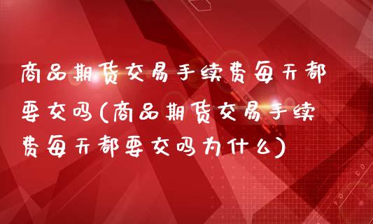 商品期货交易手续费每天都要交吗(商品期货交易手续费每天都要交吗为什么)_https://www.xmqjcw.com_期货投资_第1张