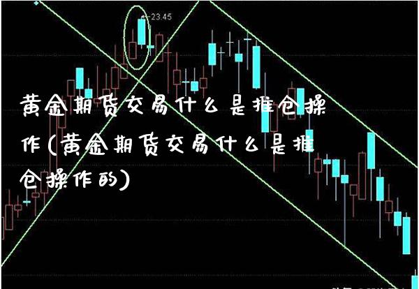 黄金期货交易什么是推仓操作(黄金期货交易什么是推仓操作的)_https://www.xmqjcw.com_期货投资_第1张