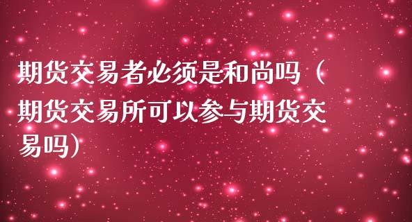 期货交易者必须是和尚吗（期货交易所可以参与期货交易吗）_https://www.xmqjcw.com_期货行情_第1张