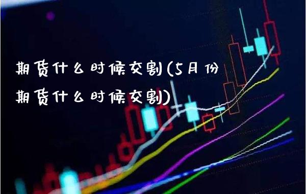 期货什么时候交割(5月份期货什么时候交割)_https://www.xmqjcw.com_期货行情_第1张