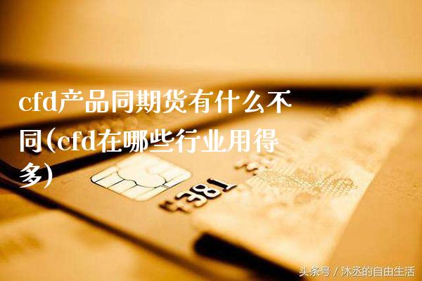 cfd产品同期货有什么不同(cfd在哪些行业用得多)_https://www.xmqjcw.com_期货百科_第1张