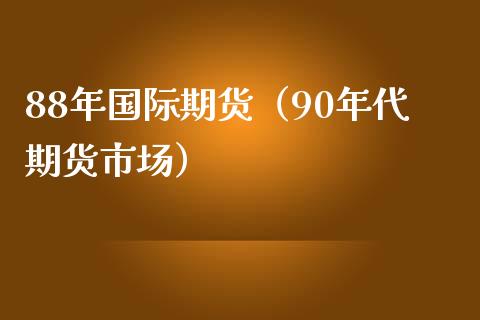 88年国际期货（90年代期货市场）_https://www.xmqjcw.com_期货投资_第1张