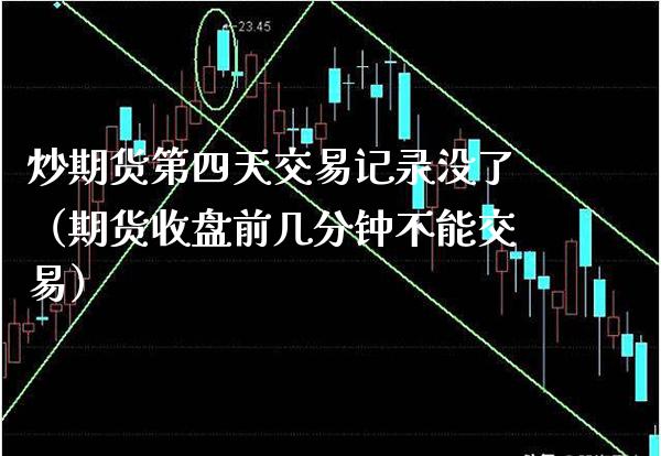 炒期货第四天交易记录没了（期货收盘前几分钟不能交易）_https://www.xmqjcw.com_期货投资_第1张