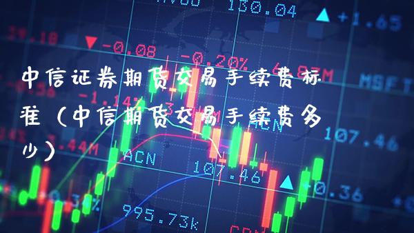 中信证券期货交易手续费标准（中信期货交易手续费多少）_https://www.xmqjcw.com_期货投资_第1张