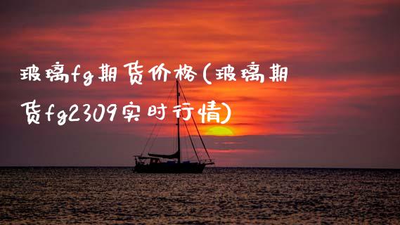 玻璃fg期货价格(玻璃期货fg2309实时行情)_https://www.xmqjcw.com_期货开户_第1张