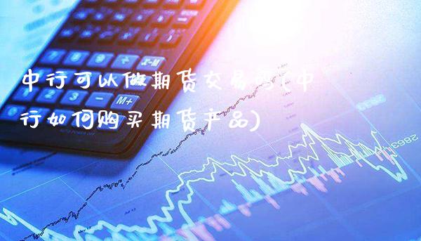 中行可以做期货交易吗(中行如何购买期货产品)_https://www.xmqjcw.com_期货百科_第1张