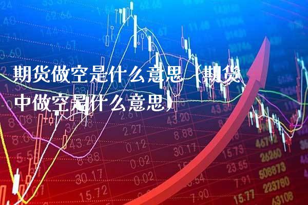 期货做空是什么意思（期货中做空是什么意思）_https://www.xmqjcw.com_期货行情_第1张