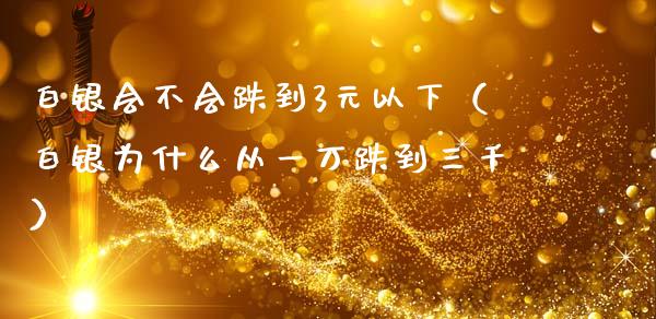 白银会不会跌到3元以下（白银为什么从一万跌到三千）_https://www.xmqjcw.com_期货直播室_第1张