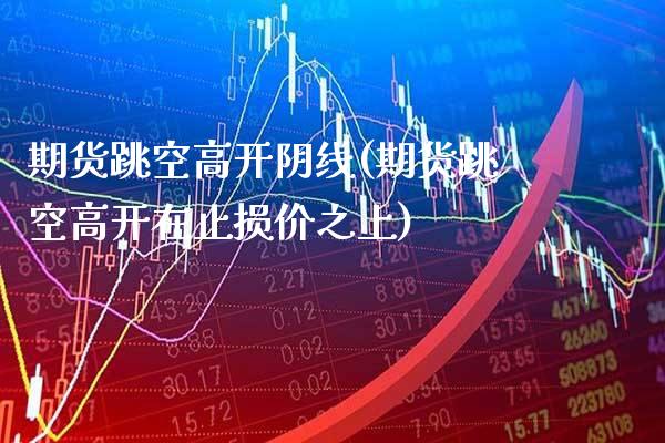 期货跳空高开阴线(期货跳空高开在止损价之上)_https://www.xmqjcw.com_期货百科_第1张
