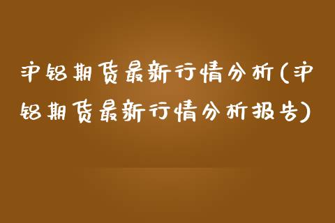 沪铝期货最新行情分析(沪铝期货最新行情分析报告)_https://www.xmqjcw.com_期货直播室_第1张