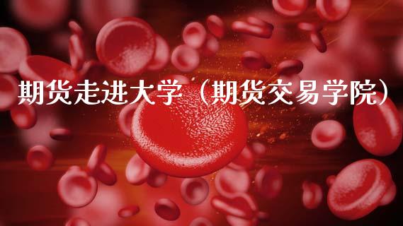 期货走进大学（期货交易学院）_https://www.xmqjcw.com_期货投资_第1张