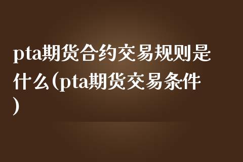 pta期货合约交易规则是什么(pta期货交易条件)_https://www.xmqjcw.com_期货直播室_第1张