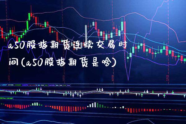 a50股指期货连续交易时间(a50股指期货是啥)_https://www.xmqjcw.com_期货百科_第1张