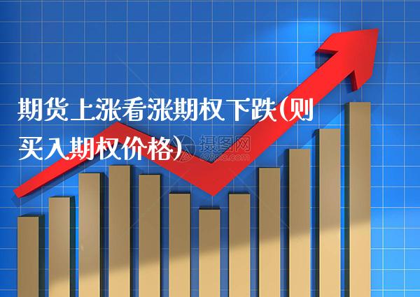 期货上涨看涨期权下跌(则买入期权价格)_https://www.xmqjcw.com_期货百科_第1张