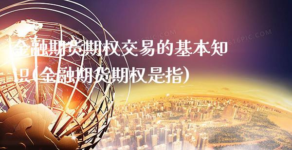 金融期货期权交易的基本知识(金融期货期权是指)_https://www.xmqjcw.com_基金理财_第1张