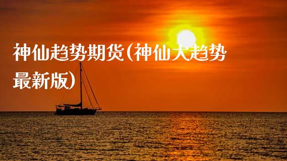 神仙趋势期货(神仙大趋势最新版)_https://www.xmqjcw.com_期货行情_第1张