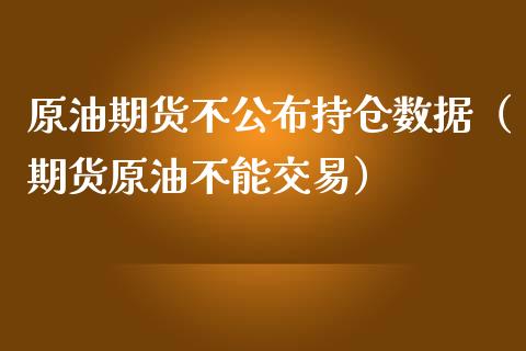 原油期货不公布持仓数据（期货原油不能交易）_https://www.xmqjcw.com_期货投资_第1张