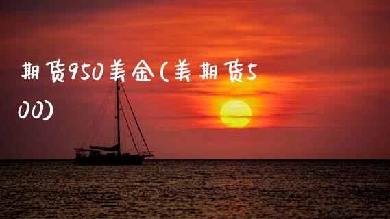 期货950美金(美期货500)_https://www.xmqjcw.com_期货直播室_第1张