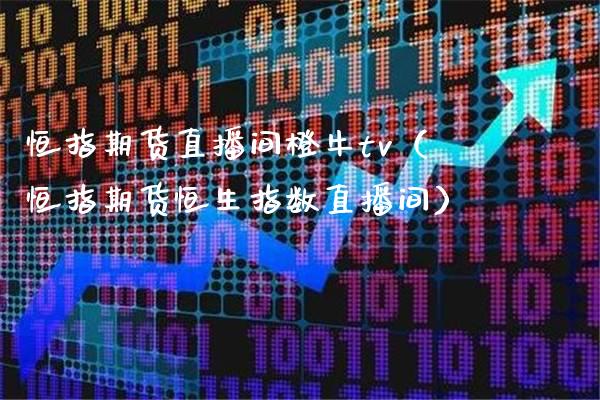 恒指期货直播间橙牛tv（恒指期货恒生指数直播间）_https://www.xmqjcw.com_期货投资_第1张
