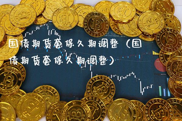国债期货套保久期调整（国债期货套保久期调整）_https://www.xmqjcw.com_期货行情_第1张