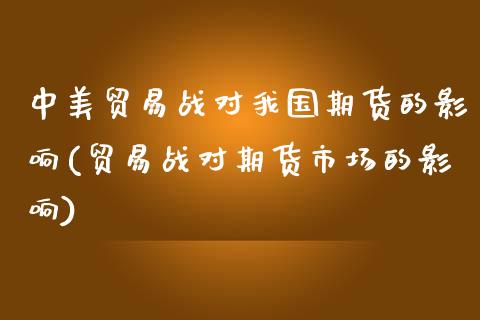 中美贸易战对我国期货的影响(贸易战对期货市场的影响)_https://www.xmqjcw.com_期货投资_第1张