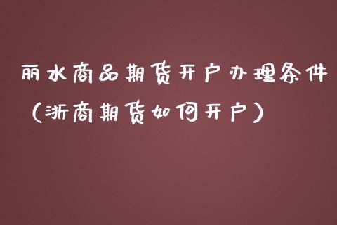 丽水商品期货开户办理条件（浙商期货如何开户）_https://www.xmqjcw.com_期货投资_第1张