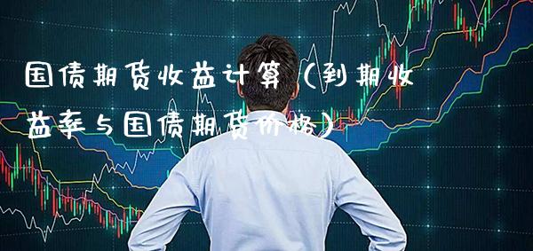 国债期货收益计算（到期收益率与国债期货价格）_https://www.xmqjcw.com_期货投资_第1张