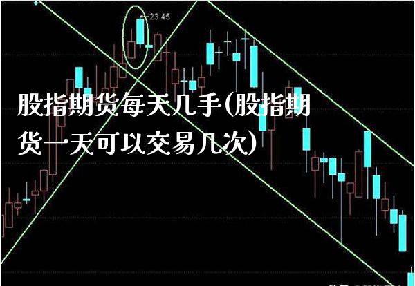 股指期货每天几手(股指期货一天可以交易几次)_https://www.xmqjcw.com_期货百科_第1张