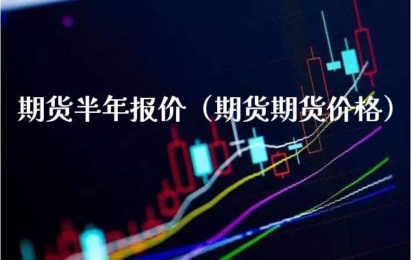 期货半年报价（期货期货价格）_https://www.xmqjcw.com_期货行情_第1张